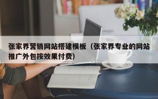 泰兴张家界营销网站搭建模板（张家界专业的网站推广外包按效果付费）