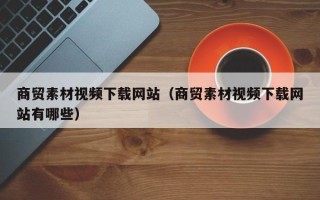 泰兴商贸素材视频下载网站（商贸素材视频下载网站有哪些）