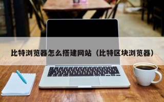 泰兴比特浏览器怎么搭建网站（比特区块浏览器）