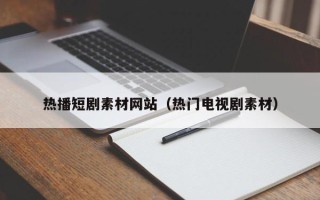 泰兴热播短剧素材网站（热门电视剧素材）