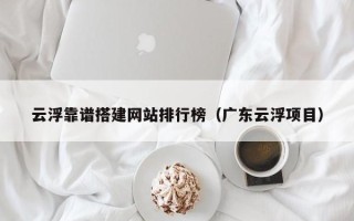 泰兴云浮靠谱搭建网站排行榜（广东云浮项目）