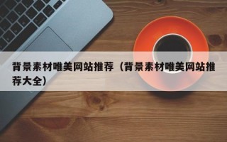 泰兴背景素材唯美网站推荐（背景素材唯美网站推荐大全）