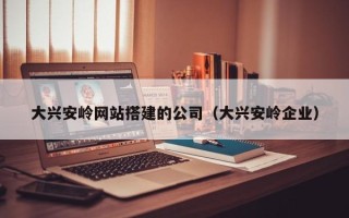 泰兴大兴安岭网站搭建的公司（大兴安岭企业）