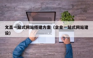 泰兴文昌一站式网站搭建方案（企业一站式网站建设）