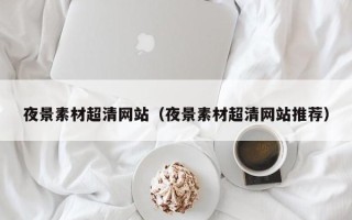 泰兴夜景素材超清网站（夜景素材超清网站推荐）
