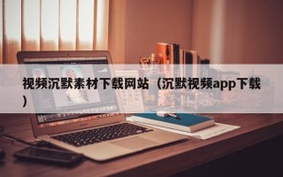 泰兴视频沉默素材下载网站（沉默视频app下载）