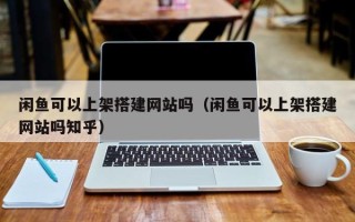 泰兴闲鱼可以上架搭建网站吗（闲鱼可以上架搭建网站吗知乎）