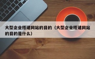泰兴大型企业搭建网站的目的（大型企业搭建网站的目的是什么）