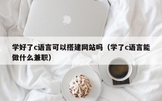 泰兴学好了c语言可以搭建网站吗（学了c语言能做什么兼职）