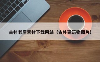 泰兴古朴老屋素材下载网站（古朴建筑物图片）