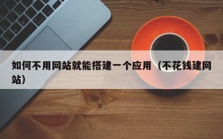 泰兴如何不用网站就能搭建一个应用（不花钱建网站）