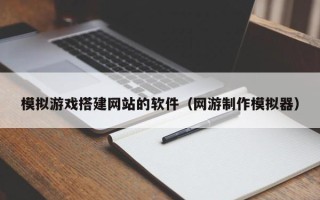 泰兴模拟游戏搭建网站的软件（网游制作模拟器）
