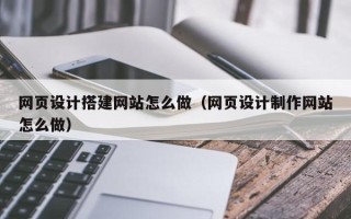 泰兴网页设计搭建网站怎么做（网页设计制作网站怎么做）