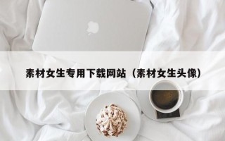 泰兴素材女生专用下载网站（素材女生头像）